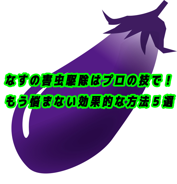 【即効性あり】なすの害虫駆除はプロの技で！もう悩まない効果的な方法５選